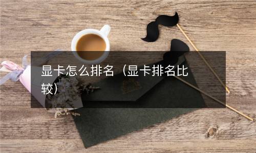  显卡怎么排名（显卡排名比较）