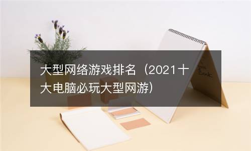  大型网络游戏排名（2021十大电脑必玩大型网游）