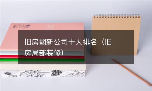  旧房翻新公司十大排名（旧房局部装修）