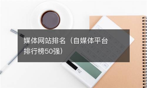  媒体网站排名（自媒体平台排行榜50强）