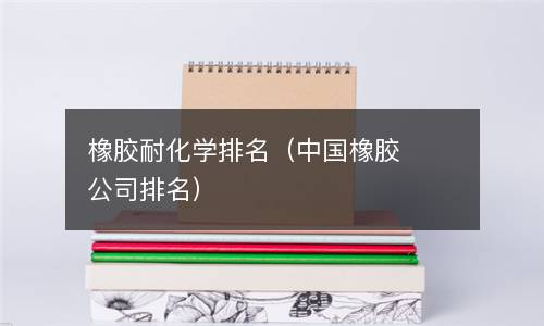 橡胶耐化学排名（中国橡胶公司排名）