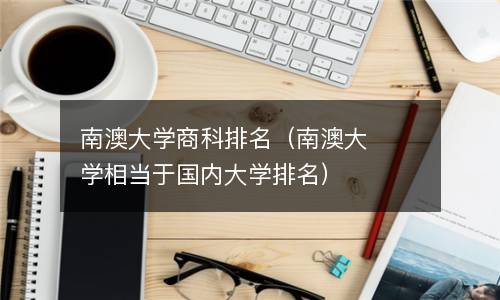  南澳大学商科排名（南澳大学相当于国内大学排名）