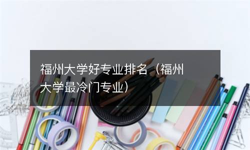  福州大学好专业排名（福州大学最冷门专业）