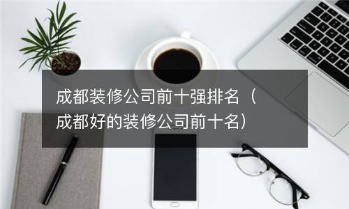  成都装修公司前十强排名（成都好的装修公司前十名）