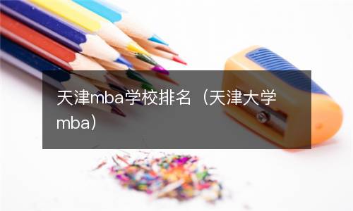 天津mba学校排名（天津大学mba）