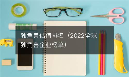  独角兽估值排名（2022全球独角兽企业榜单）