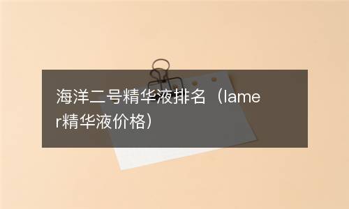  海洋二号精华液排名（lamer精华液价格）