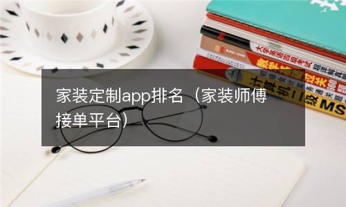  家装定制app排名（家装师傅接单平台）