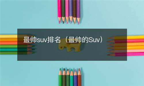  最帅suv排名（最帅的Suv）