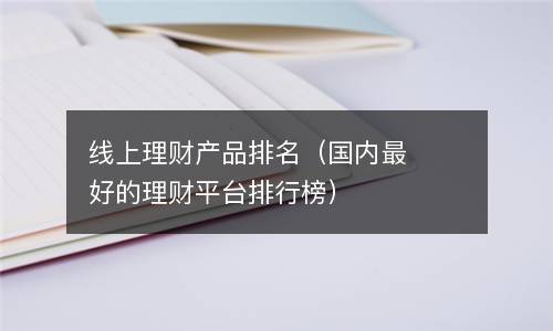  线上理财产品排名（国内最好的理财平台排行榜）