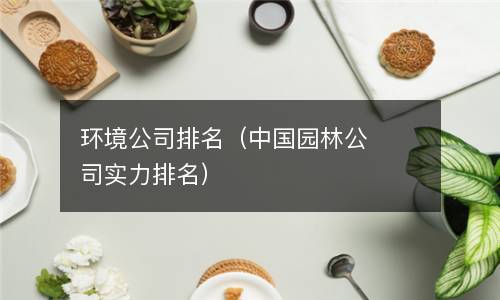  环境公司排名（中国园林公司实力排名）