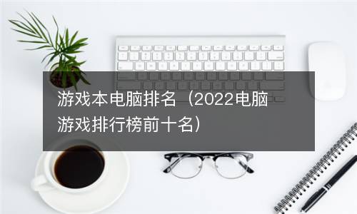  游戏本电脑排名（2022电脑游戏排行榜前十名）