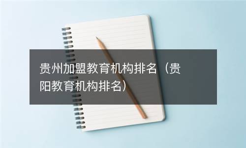  贵州加盟教育机构排名（贵阳教育机构排名）