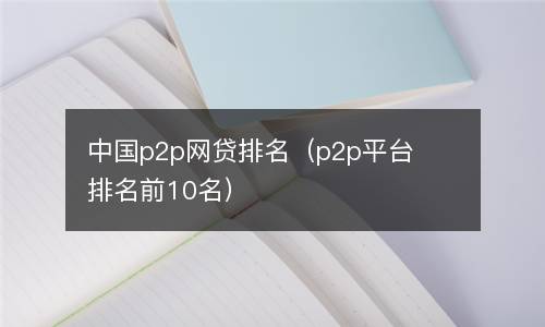  中国p2p网贷排名（p2p平台排名前10名）