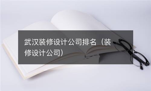  武汉装修设计公司排名（装修设计公司）