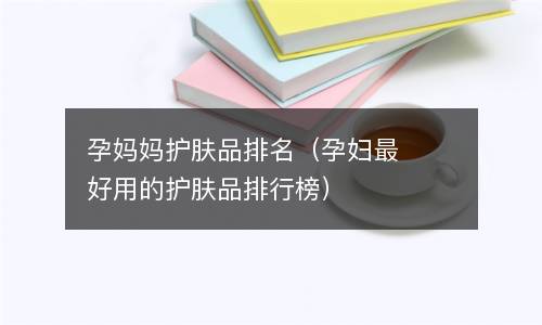  孕妈妈护肤品排名（孕妇最好用的护肤品排行榜）