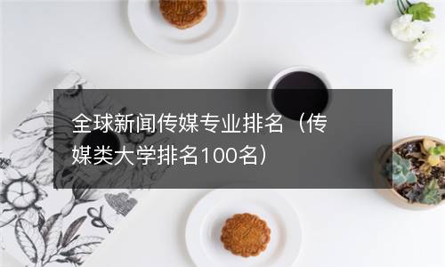  全球新闻传媒专业排名（传媒类大学排名100名）