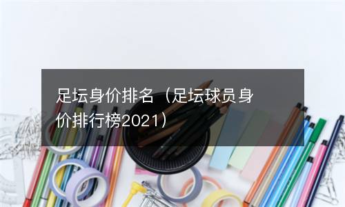  足坛身价排名（足坛球员身价排行榜2021）