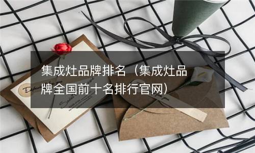  集成灶品牌排名（集成灶品牌全国前十名排行官网）