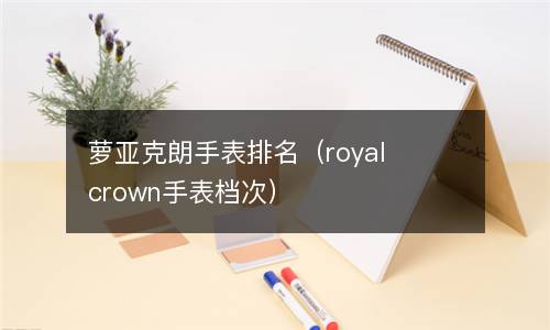  萝亚克朗手表排名（royal crown手表档次）