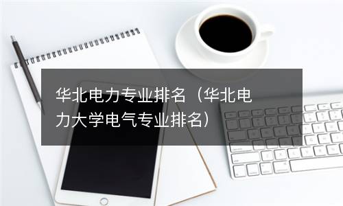  华北电力专业排名（华北电力大学电气专业排名）