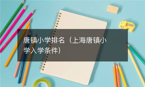  唐镇小学排名（上海唐镇小学入学条件）