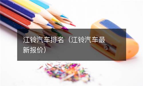  江铃汽车排名（江铃汽车最新报价）