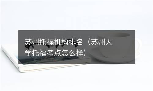  苏州托福机构排名（苏州大学托福考点怎么样）