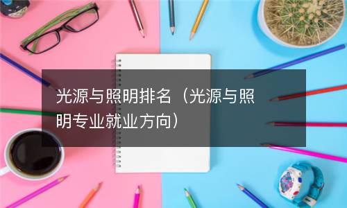 光源与照明排名（光源与照明专业就业方向）