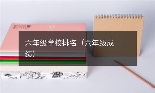  六年级学校排名（六年级成绩）