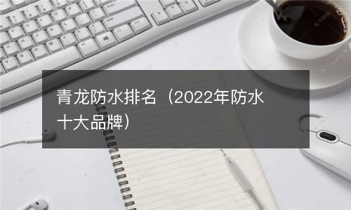 青龙防水排名（2022年防水十大品牌）