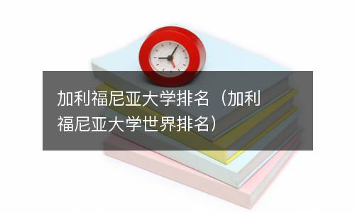  加利福尼亚大学排名（加利福尼亚大学世界排名）