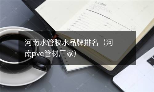  河南水管胶水品牌排名（河南pvc管材厂家）