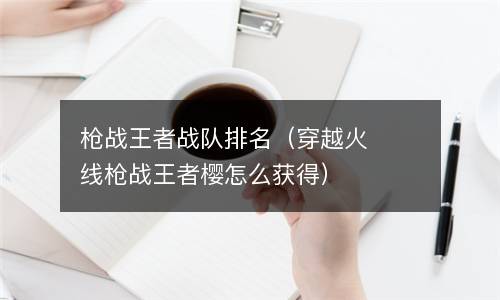  枪战王者战队排名（穿越火线枪战王者樱怎么获得）