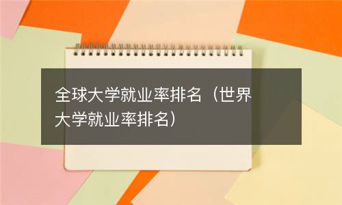  全球大学就业率排名（世界大学就业率排名）