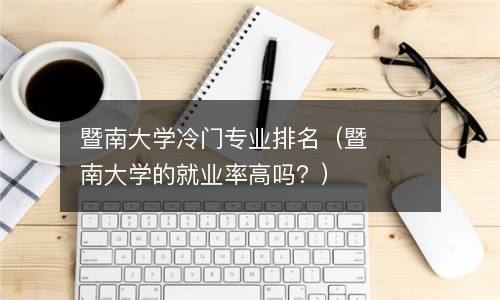  暨南大学冷门专业排名（暨南大学的就业率高吗？）