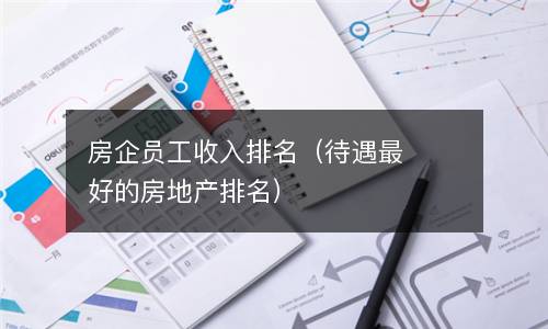  房企员工收入排名（待遇最好的房地产排名）