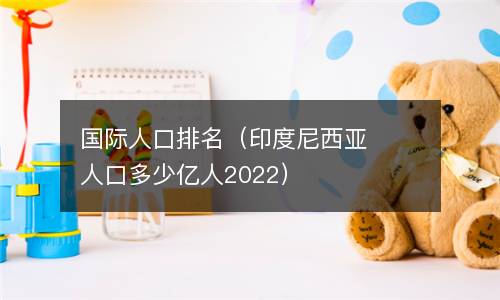  国际人口排名（印度尼西亚人口多少亿人2022）