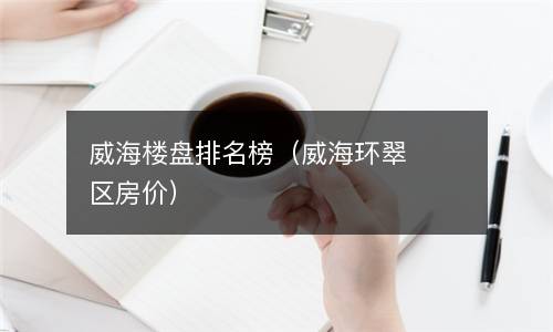  威海楼盘排名榜（威海环翠区房价）