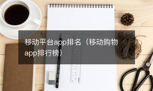  移动平台app排名（移动购物app排行榜）