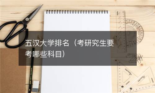  五汉大学排名（考研究生要考哪些科目）