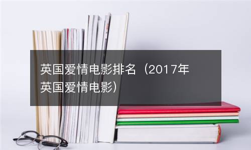  英国爱情电影排名（2017年英国爱情电影）