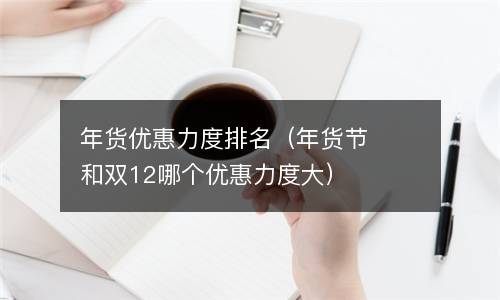 年货优惠力度排名（年货节和双12哪个优惠力度大）