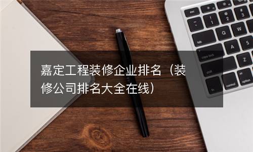  嘉定工程装修企业排名（装修公司排名大全在线）