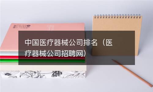 中国医疗器械公司排名（医疗器械公司招聘网）