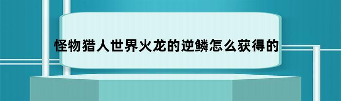 怪物猎人世界火龙的逆鳞怎么出