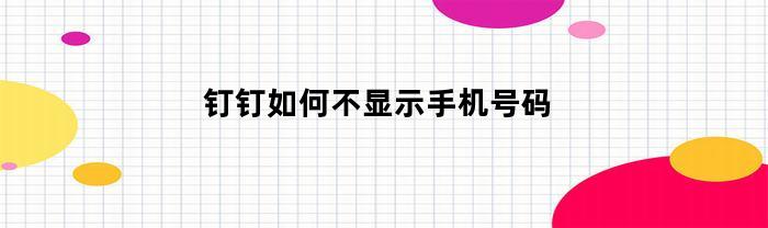 钉钉如何不显示手机号码(钉钉怎么关闭显示手机号)