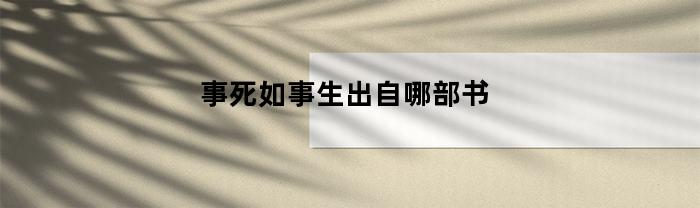 事死如事生出自哪部书(事死者如事生后面是什么)