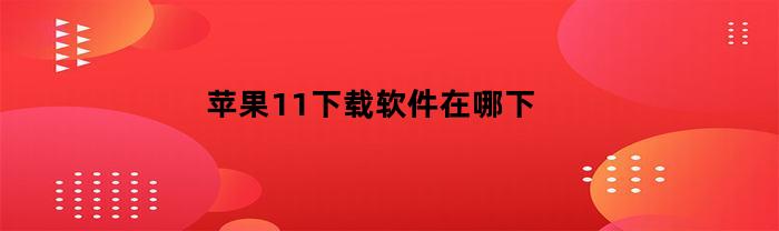 苹果11下载软件在哪下(苹果11下载软件在哪下载)