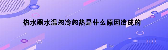 热水器水温时冷时热的原因